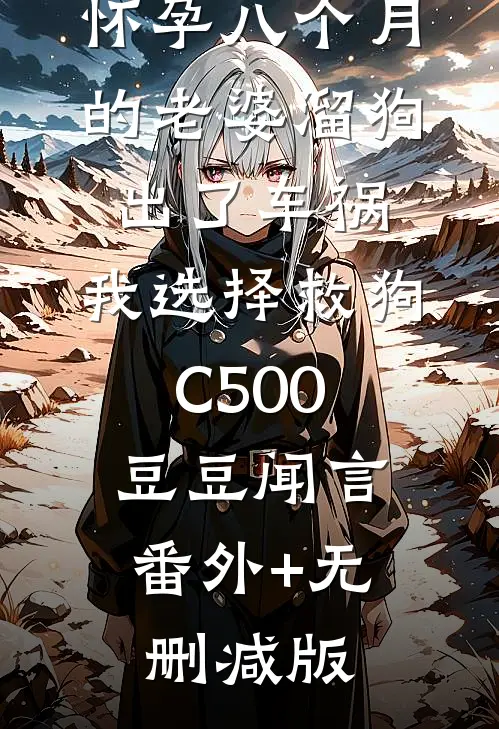 怀孕八个月的老婆溜狗出了车祸，我选择救狗C500豆豆闻言:番外+无删减版