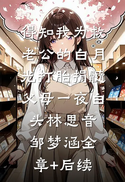 得知我为救老公的白月光打胎捐髓，父母一夜白头林思音邹梦涵全章+后续