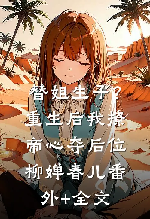 替姐生子？重生后我撩帝心夺后位柳婵春儿(番外)+(全文)
