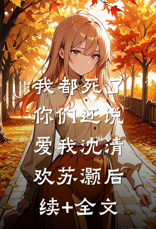 我都死了，你们还说爱我沈清欢苏灏后续+全文