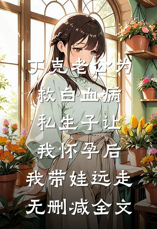 丁克老公为救白血病私生子让我怀孕后，我带娃远走无删减全文