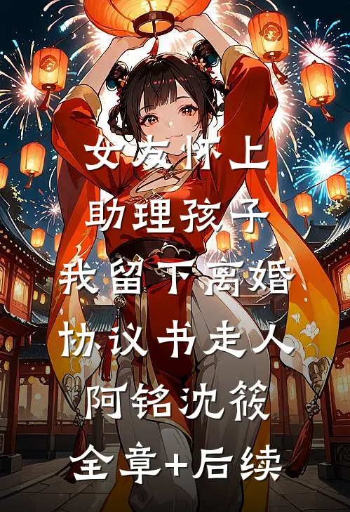 女友怀上助理孩子，我留下离婚协议书走人阿铭沈筱:全章+后续