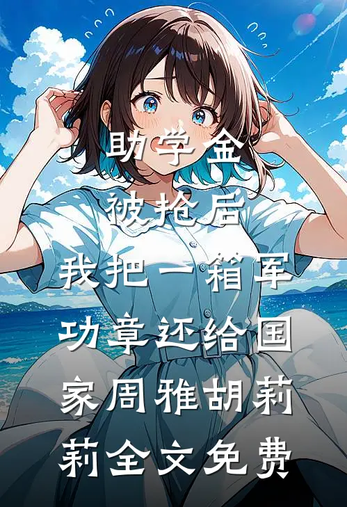 助学金被抢后，我把一箱军功章还给国家周雅胡莉莉全文免费