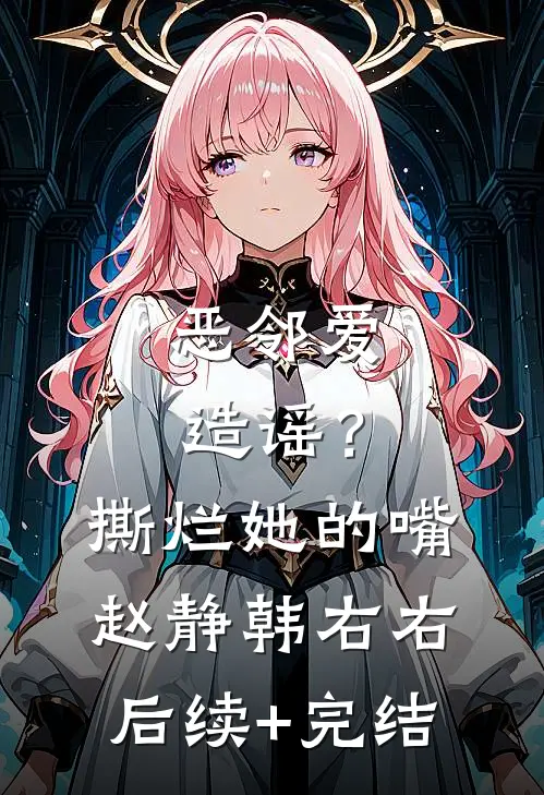 恶邻爱造谣？撕烂她的嘴赵静韩右右后续+完结