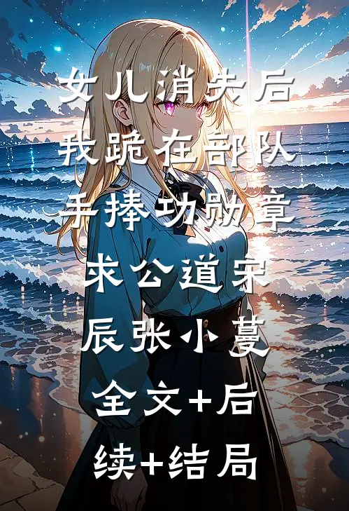 女儿消失后，我跪在部队手捧功勋章求公道宋辰张小蔓全文+后续+结局