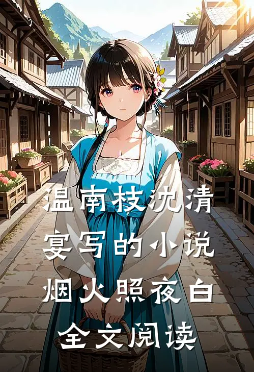 温南枝沈清宴写的小说烟火照夜白全文阅读