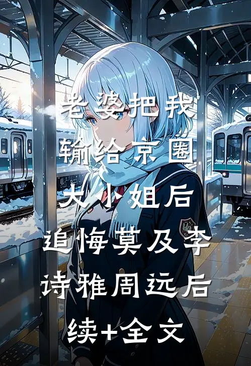 老婆把我输给京圈大小姐后，追悔莫及李诗雅周远后续+全文