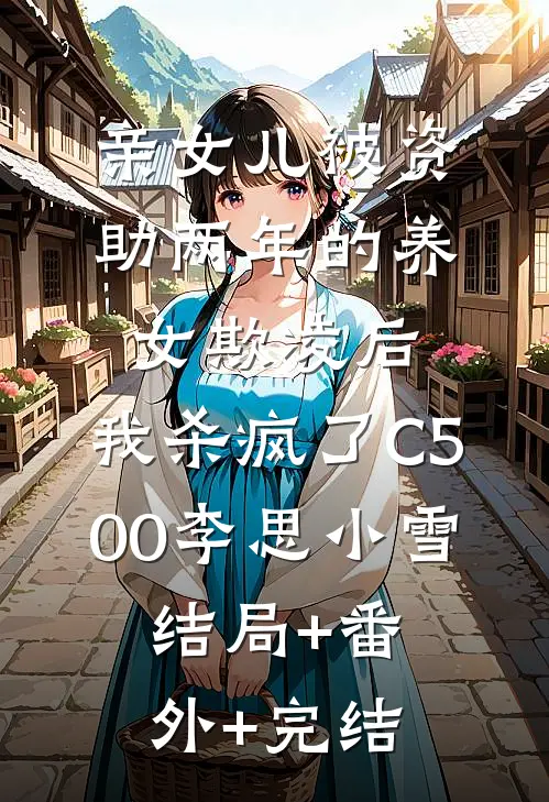 亲女儿被资助两年的养女欺凌后，我杀疯了C500李思小雪:结局+番外+完结