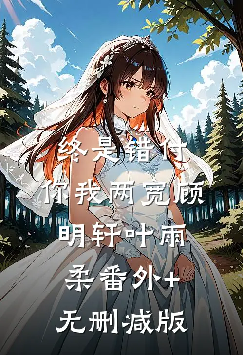 终是错付，你我两宽顾明轩叶雨柔番外+无删减版