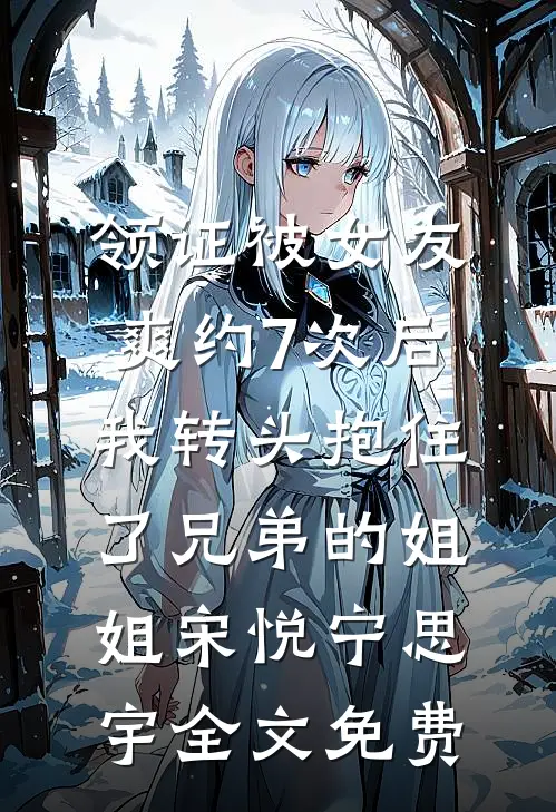 领证被女友爽约7次后，我转头抱住了兄弟的姐姐宋悦宁思宇全文免费