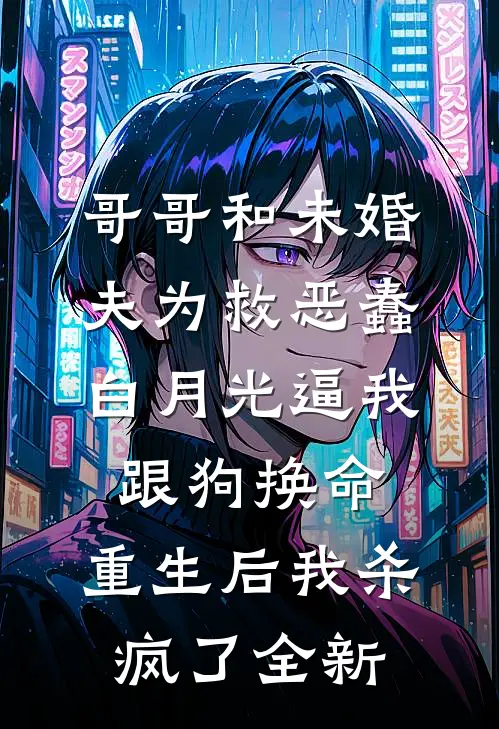 哥哥和未婚夫为救恶蠢白月光逼我跟狗换命，重生后我杀疯了全新