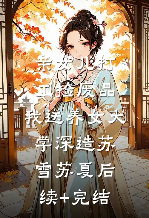 亲女儿打工捡废品，我送养女大学深造苏雪苏夏后续+完结