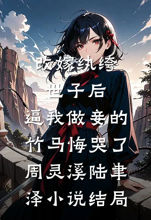改嫁纨绔世子后，逼我做妾的竹马悔哭了周灵溪陆聿泽小说结局