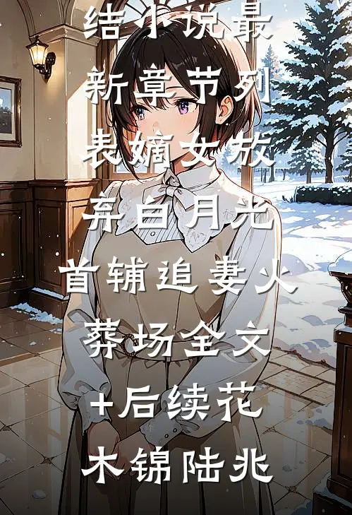 嫡女放弃白月光,首辅追妻火葬场全文+后续