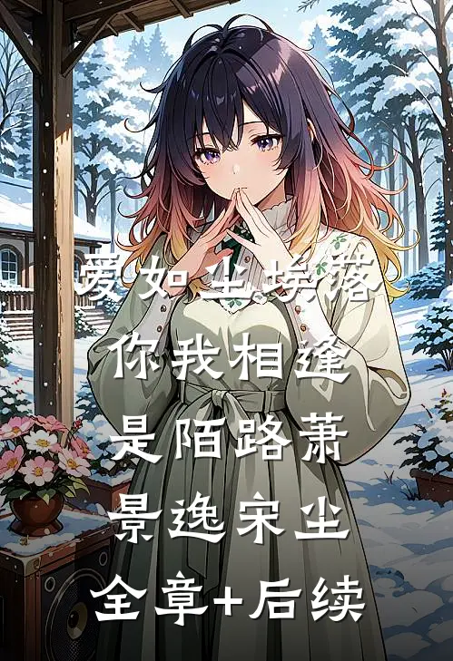 爱如尘埃落，你我相逢是陌路萧景逸宋尘:全章+后续