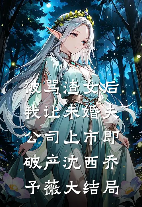 被骂渣女后，我让未婚夫公司上市即破产沈西乔予薇大结局
