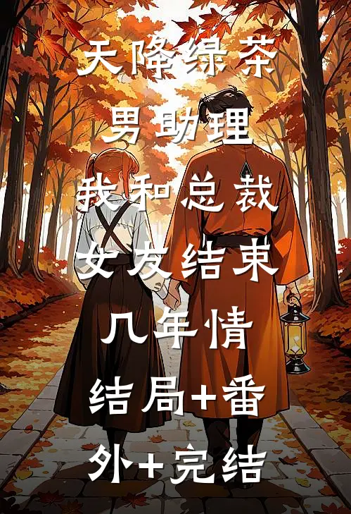天降绿茶男助理，我和总裁女友结束几年情:结局+番外+完结