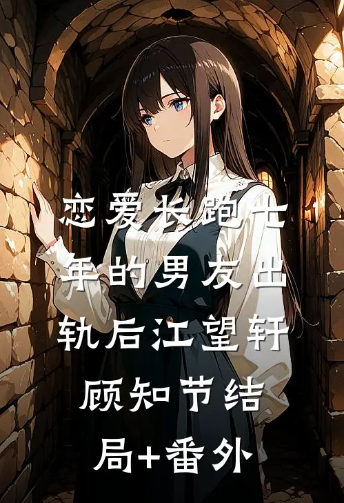 恋爱长跑七年的男友出轨后江望轩顾知节结局+番外