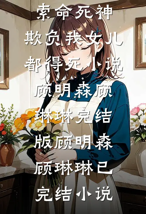 化身索命死神,欺负我女儿都得死小说顾明森顾琳琳完结版