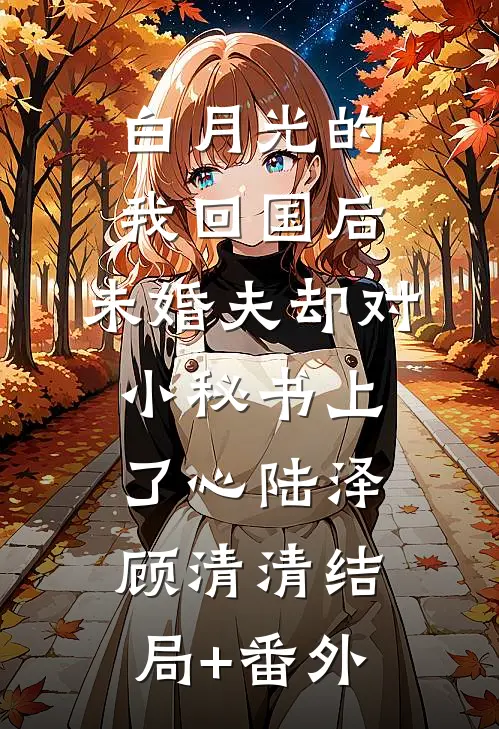 白月光的我回国后，未婚夫却对小秘书上了心陆泽顾清清结局+番外