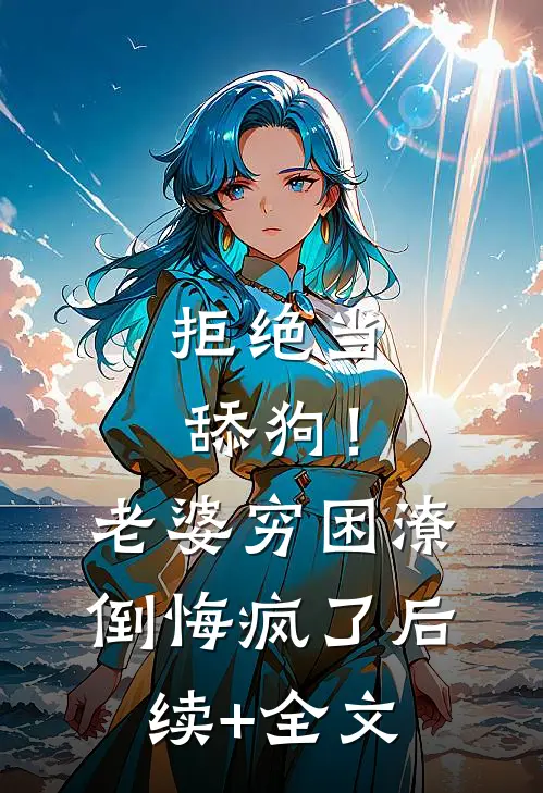 拒绝当舔狗！老婆穷困潦倒悔疯了后续+全文