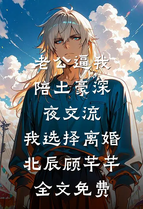 老公逼我陪土豪深夜交流，我选择离婚北辰顾芊芊全文免费