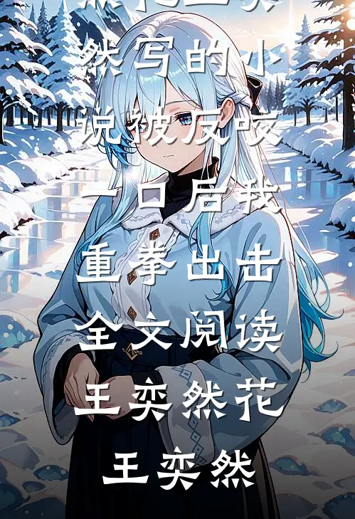 王奕然花王奕然写的小说被反咬一口后我重拳出击全文阅读