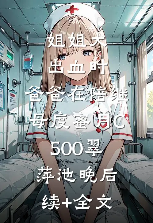 姐姐大出血时，爸爸在陪继母度蜜月C500翠萍池晚后续+全文