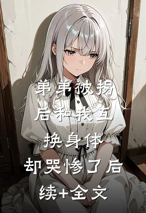 弟弟被拐后和我互换身体，却哭惨了后续+全文