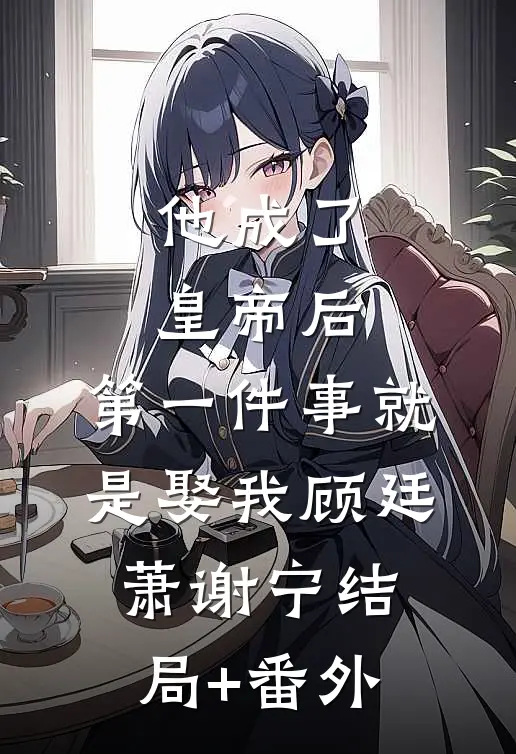 他成了皇帝后，第一件事就是娶我顾廷萧谢宁结局+番外
