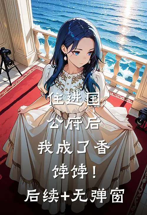 住进国公府后，我成了香饽饽！后续+无弹窗