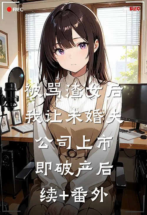 被骂渣女后，我让未婚夫公司上市即破产后续+番外