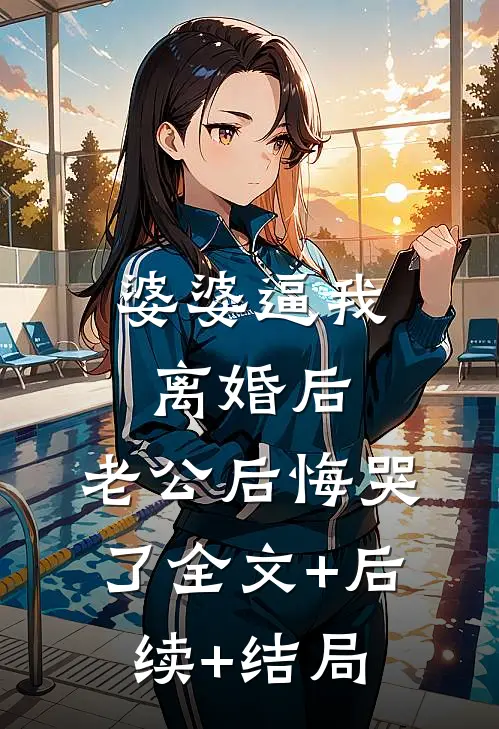 婆婆逼我离婚后，老公后悔哭了全文+后续+结局