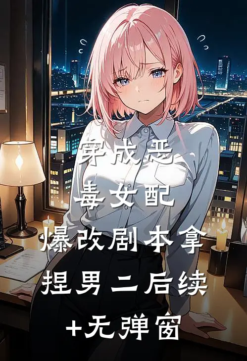 穿成恶毒女配，爆改剧本拿捏男二后续+无弹窗