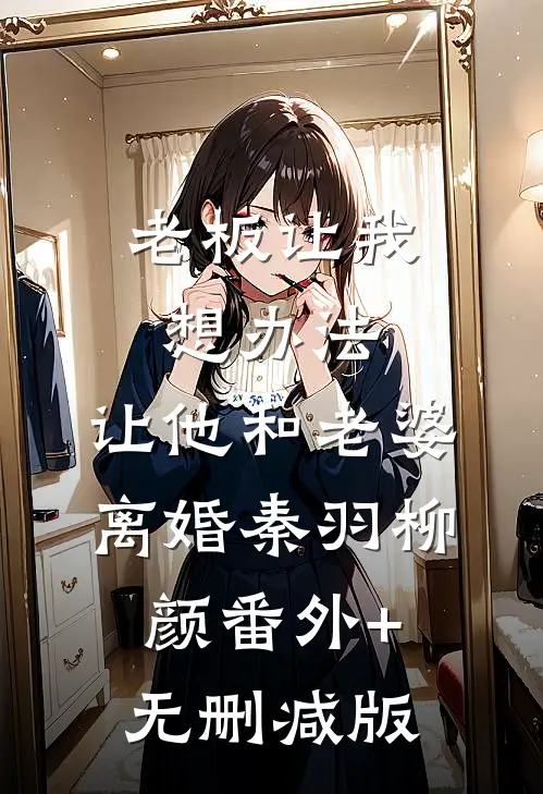 老板让我想办法，让他和老婆离婚秦羽柳颜番外+无删减版