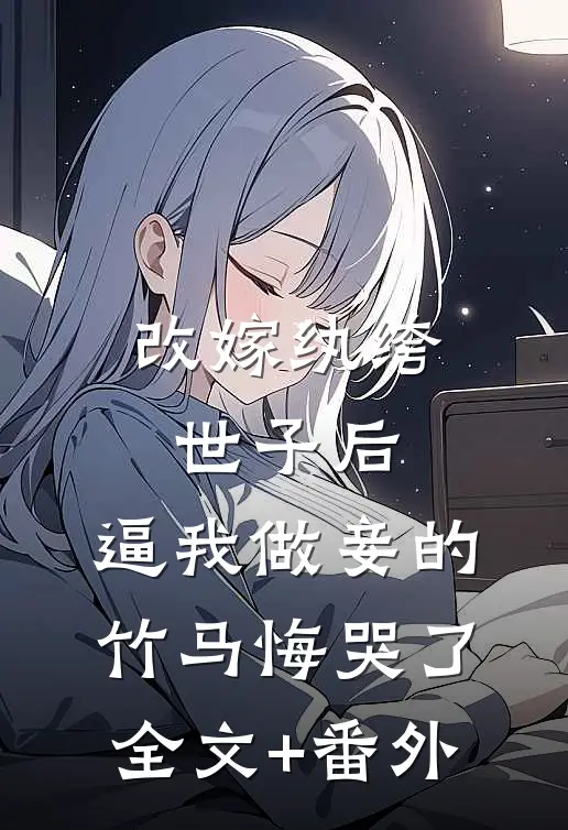 改嫁纨绔世子后，逼我做妾的竹马悔哭了全文+番外