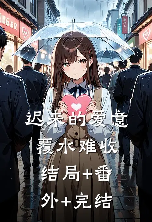 迟来的爱意，覆水难收:结局+番外+完结