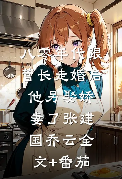 八零年代跟营长走婚后，他另娶娇妻了张建国乔云全文+番茄