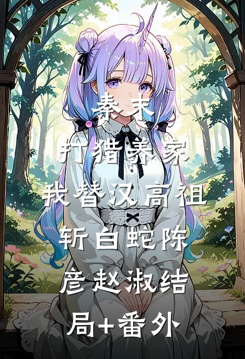 秦末：打猎养家，我替汉高祖斩白蛇陈彦赵淑结局+番外