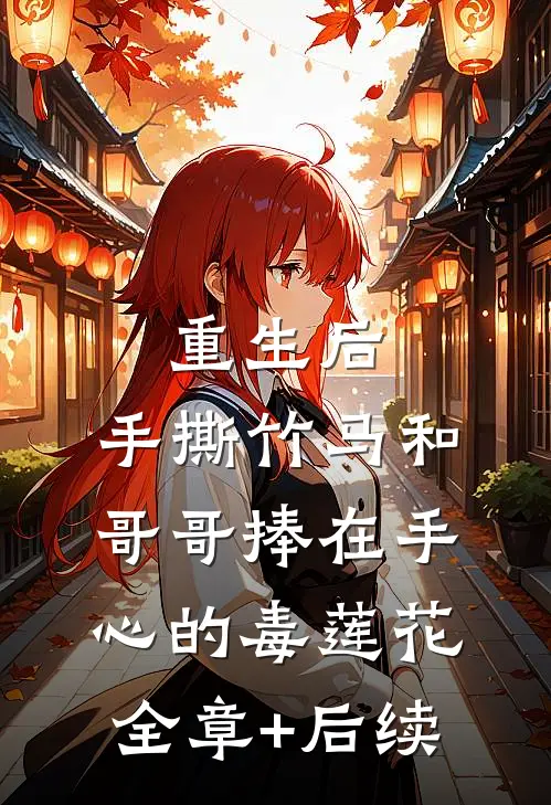 重生后，手撕竹马和哥哥捧在手心的毒莲花全章+后续