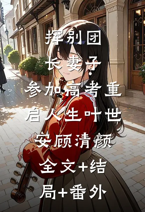 挥别团长妻子：参加高考重启人生叶世安顾清颜全文+结局+番外