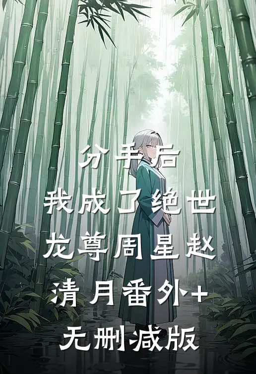 分手后，我成了绝世龙尊周星赵清月番外+无删减版