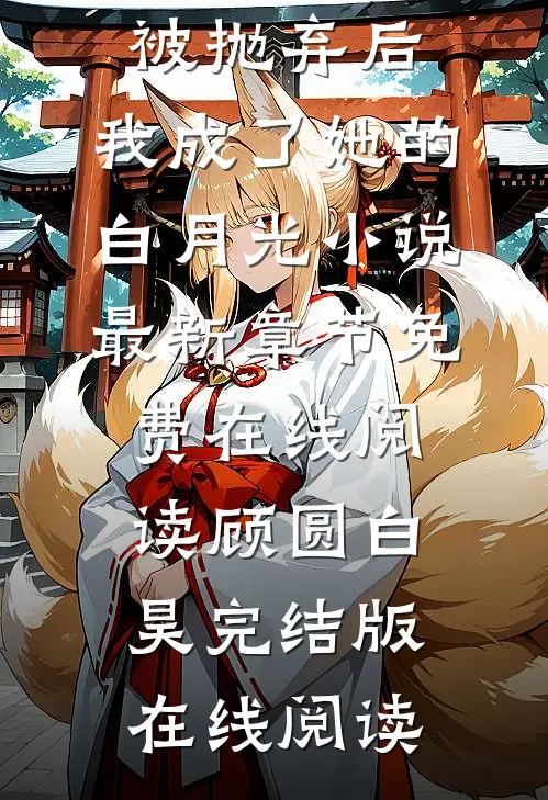 顾圆白昊被抛弃后,我成了她的白月光小说