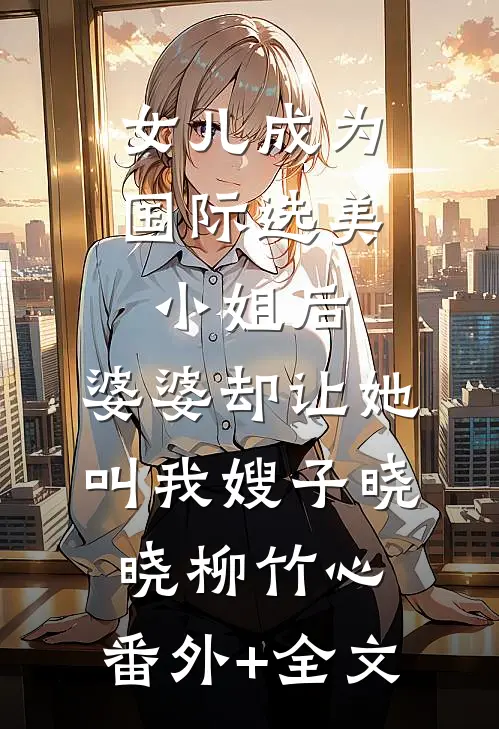 女儿成为国际选美小姐后，婆婆却让她叫我嫂子晓晓柳竹心:(番外)+(全文)