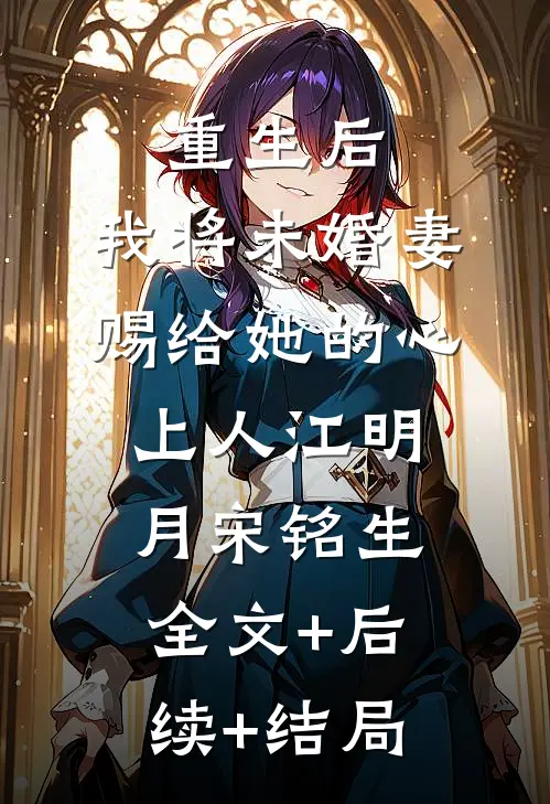 重生后，我将未婚妻赐给她的心上人江明月宋铭生:全文+后续+结局