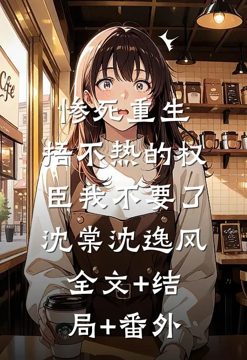 惨死重生，捂不热的权臣我不要了 沈棠沈逸风:全文+结局+番外