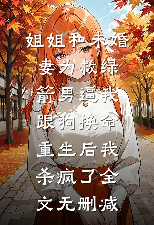 姐姐和未婚妻为救绿箭男逼我跟狗换命，重生后我杀疯了全文无删减