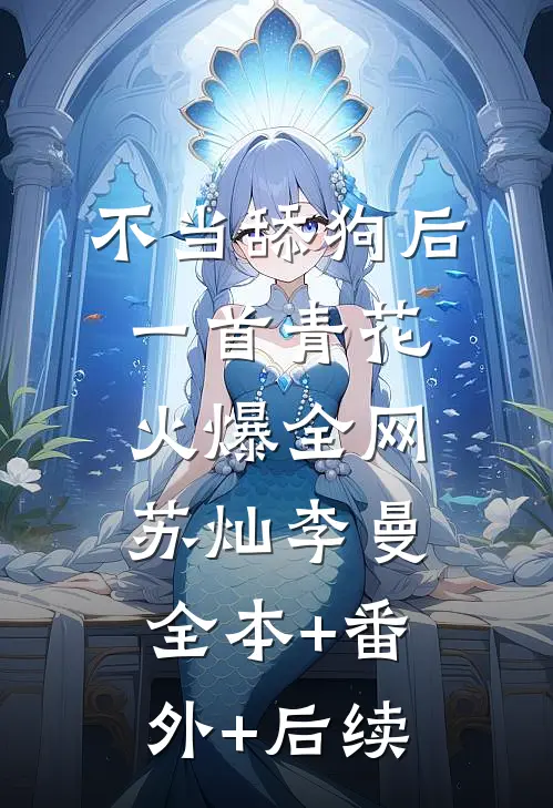 不当舔狗后，一首青花火爆全网苏灿李曼:全本+番外+后续