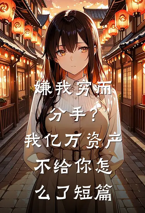 嫌我穷而分手？我亿万资产不给你怎么了短篇