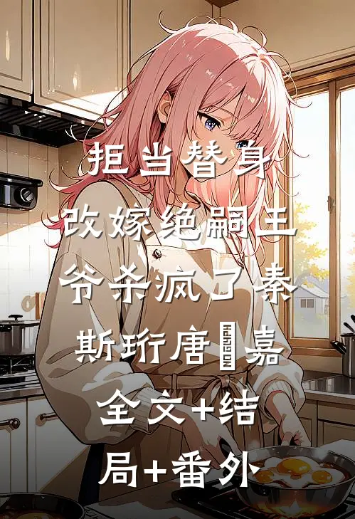 拒当替身，改嫁绝嗣王爷杀疯了秦斯珩唐瑈嘉:全文+结局+番外